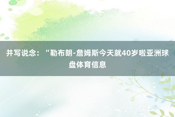 并写说念：“勒布朗-詹姆斯今天就40岁啦亚洲球盘体育信息