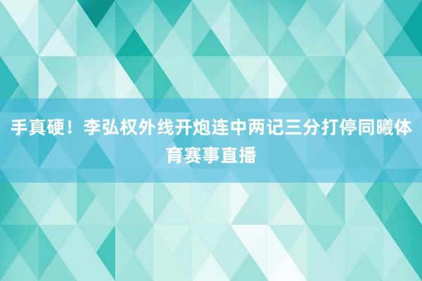 手真硬！李弘权外线开炮连中两记三分打停同曦体育赛事直播