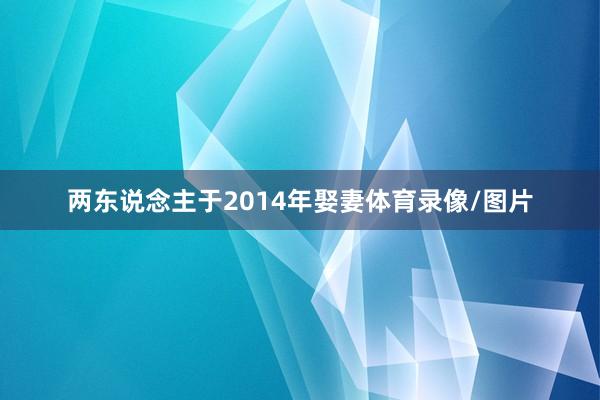 两东说念主于2014年娶妻体育录像/图片