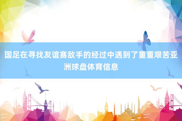 国足在寻找友谊赛敌手的经过中遇到了重重艰苦亚洲球盘体育信息