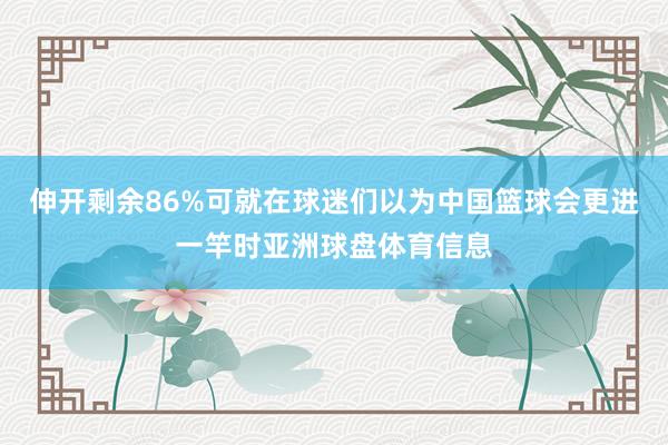 伸开剩余86%可就在球迷们以为中国篮球会更进一竿时亚洲球盘体育信息