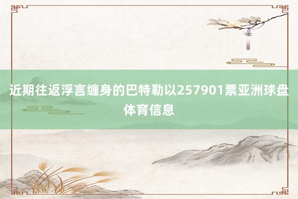 近期往返浮言缠身的巴特勒以257901票亚洲球盘体育信息