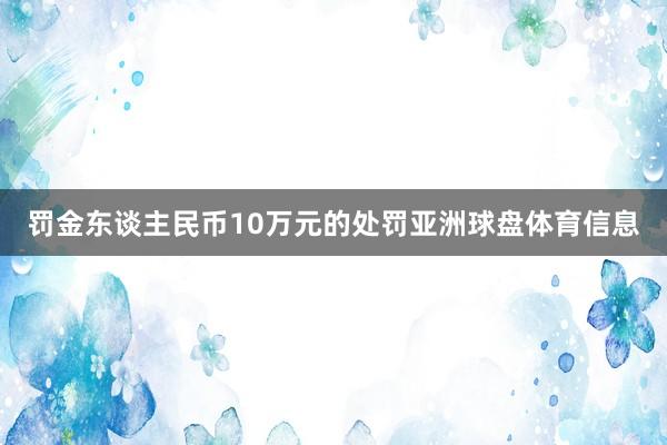 罚金东谈主民币10万元的处罚亚洲球盘体育信息