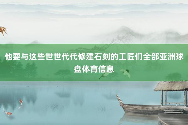 他要与这些世世代代修建石刻的工匠们全部亚洲球盘体育信息