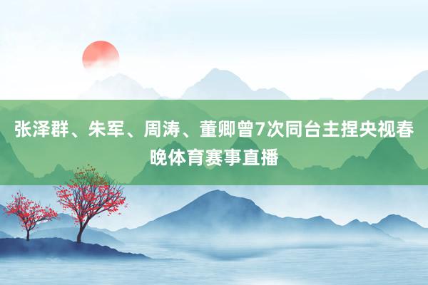 张泽群、朱军、周涛、董卿曾7次同台主捏央视春晚体育赛事直播