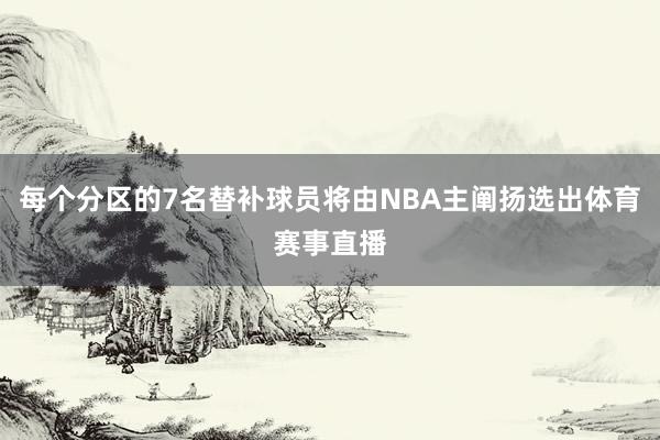 每个分区的7名替补球员将由NBA主阐扬选出体育赛事直播