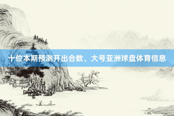 十位本期预测开出合数、大号亚洲球盘体育信息