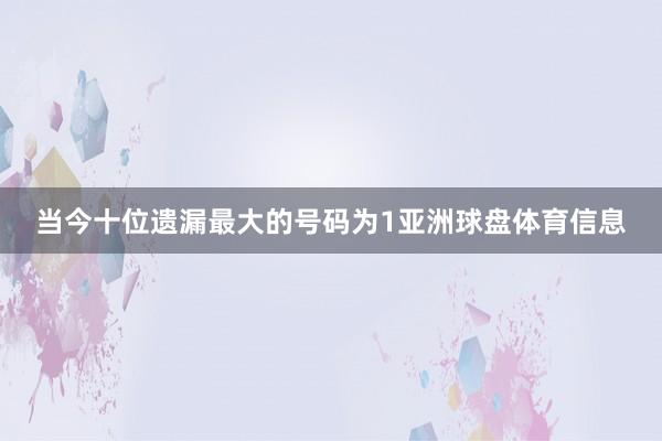 当今十位遗漏最大的号码为1亚洲球盘体育信息