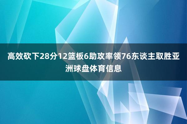 高效砍下28分12篮板6助攻率领76东谈主取胜亚洲球盘体育信息