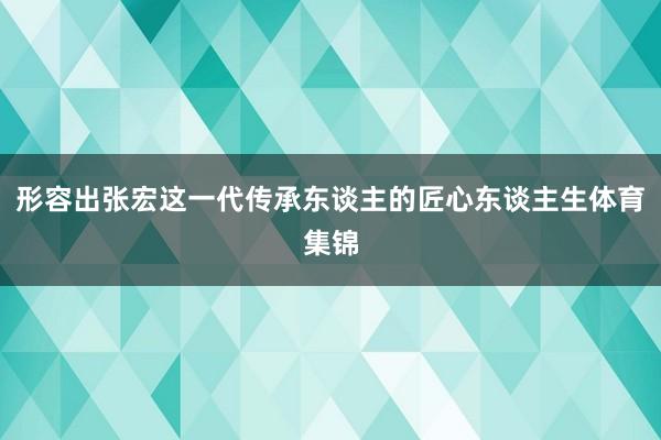 形容出张宏这一代传承东谈主的匠心东谈主生体育集锦