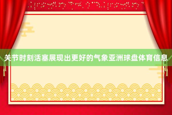 关节时刻活塞展现出更好的气象亚洲球盘体育信息