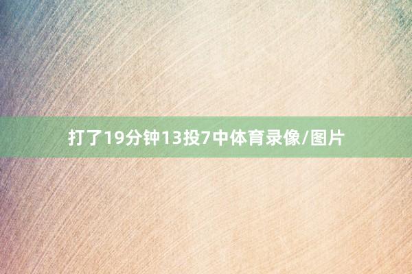 打了19分钟13投7中体育录像/图片