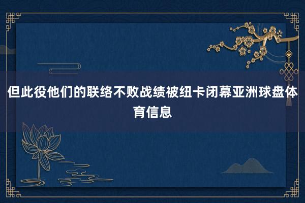 但此役他们的联络不败战绩被纽卡闭幕亚洲球盘体育信息