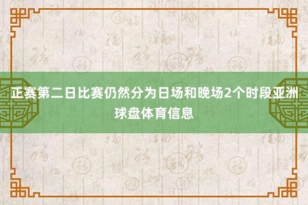 正赛第二日比赛仍然分为日场和晚场2个时段亚洲球盘体育信息