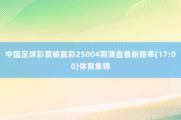 中国足球彩票输赢彩25004期澳盘最新赔率(17:00)体育集锦