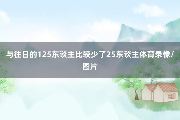 与往日的125东谈主比较少了25东谈主体育录像/图片