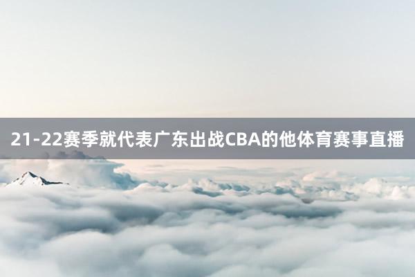 21-22赛季就代表广东出战CBA的他体育赛事直播