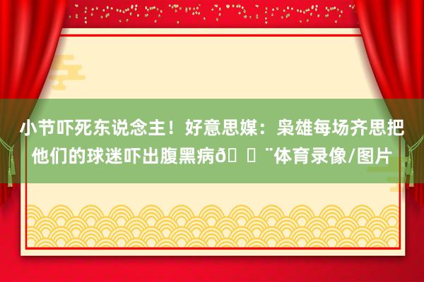 小节吓死东说念主！好意思媒：枭雄每场齐思把他们的球迷吓出腹黑病😨体育录像/图片