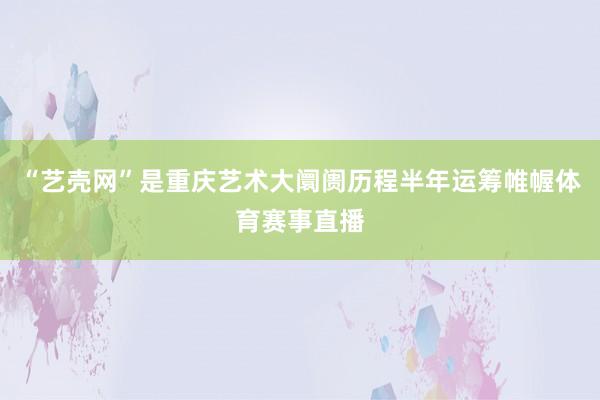 “艺壳网”是重庆艺术大阛阓历程半年运筹帷幄体育赛事直播