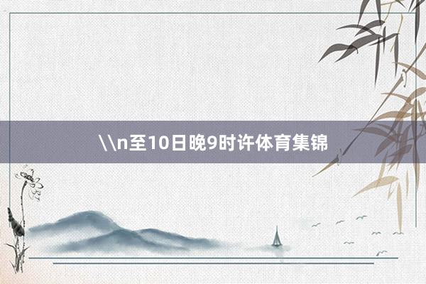 \n至10日晚9时许体育集锦