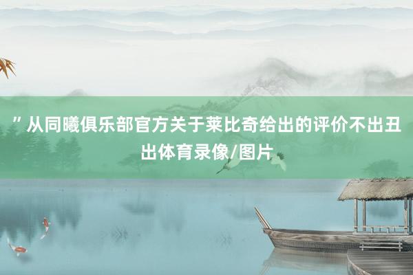 ”从同曦俱乐部官方关于莱比奇给出的评价不出丑出体育录像/图片