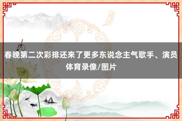 春晚第二次彩排还来了更多东说念主气歌手、演员体育录像/图片