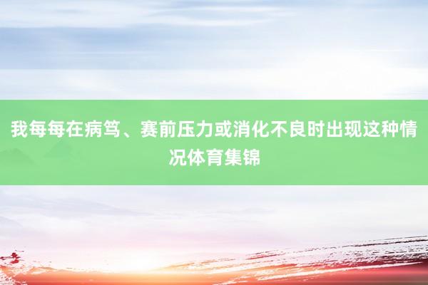 我每每在病笃、赛前压力或消化不良时出现这种情况体育集锦