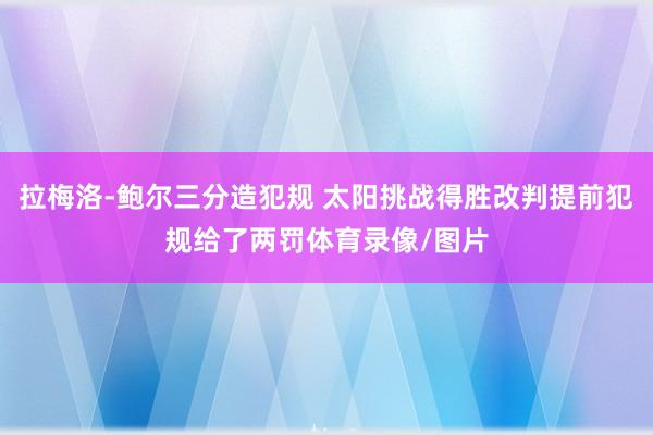 拉梅洛-鲍尔三分造犯规 太阳挑战得胜改判提前犯规给了两罚体育录像/图片