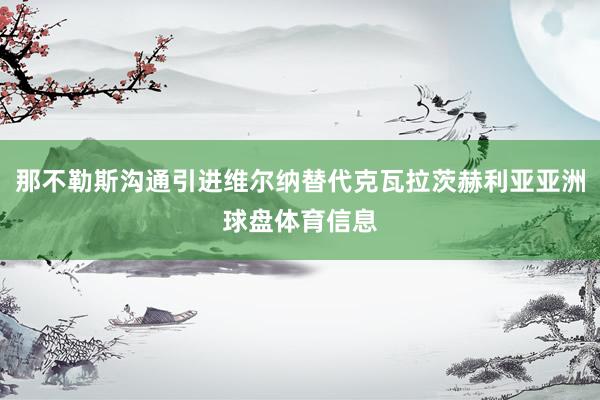 那不勒斯沟通引进维尔纳替代克瓦拉茨赫利亚亚洲球盘体育信息