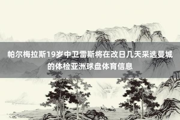 帕尔梅拉斯19岁中卫雷斯将在改日几天采选曼城的体检亚洲球盘体育信息