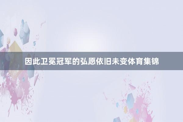 因此卫冕冠军的弘愿依旧未变体育集锦