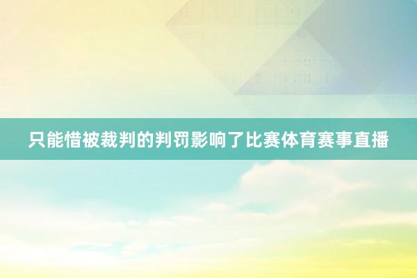 只能惜被裁判的判罚影响了比赛体育赛事直播