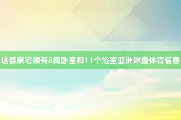 这套豪宅领有8间卧室和11个浴室亚洲球盘体育信息