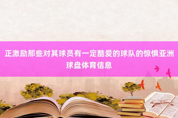 正激励那些对其球员有一定酷爱的球队的惊惧亚洲球盘体育信息