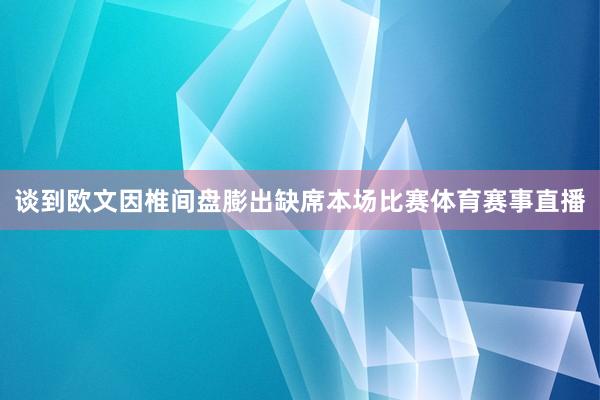 谈到欧文因椎间盘膨出缺席本场比赛体育赛事直播