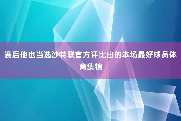 赛后他也当选沙特联官方评比出的本场最好球员体育集锦