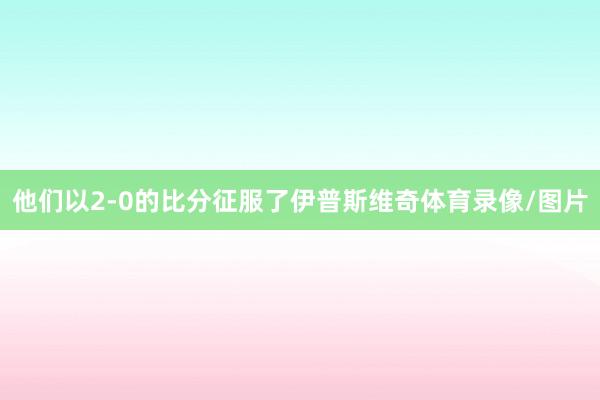 他们以2-0的比分征服了伊普斯维奇体育录像/图片