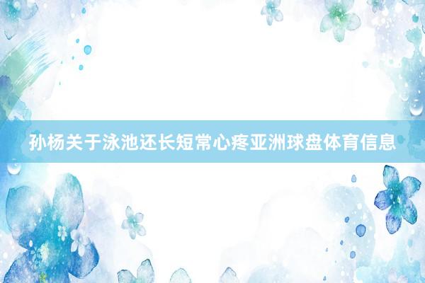 孙杨关于泳池还长短常心疼亚洲球盘体育信息