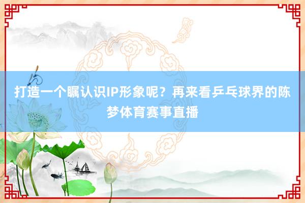 打造一个瞩认识IP形象呢？再来看乒乓球界的陈梦体育赛事直播