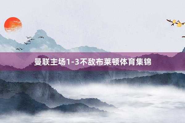 曼联主场1-3不敌布莱顿体育集锦