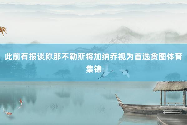 此前有报谈称那不勒斯将加纳乔视为首选贪图体育集锦