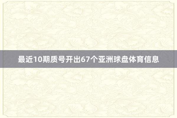 最近10期质号开出67个亚洲球盘体育信息