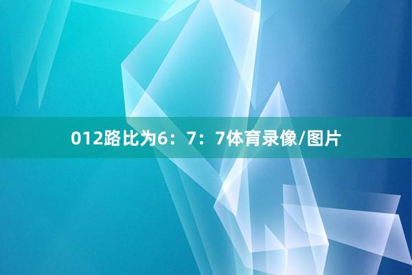 012路比为6：7：7体育录像/图片