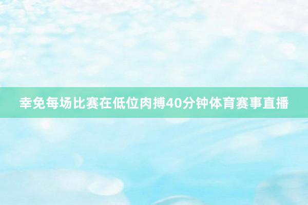 幸免每场比赛在低位肉搏40分钟体育赛事直播