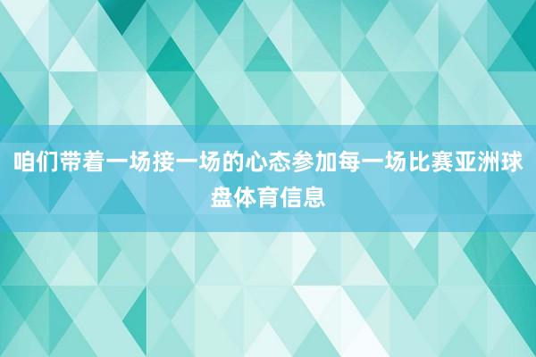 咱们带着一场接一场的心态参加每一场比赛亚洲球盘体育信息