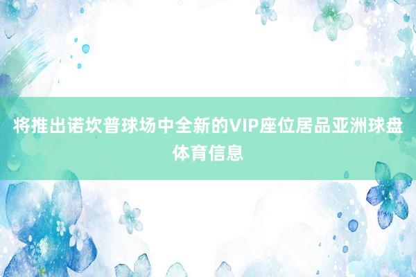 将推出诺坎普球场中全新的VIP座位居品亚洲球盘体育信息