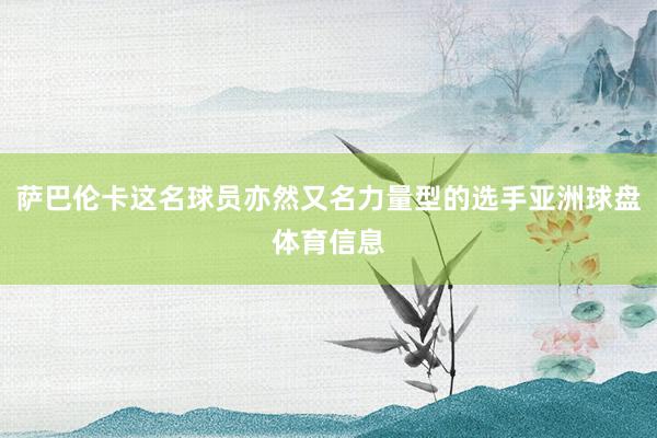 萨巴伦卡这名球员亦然又名力量型的选手亚洲球盘体育信息