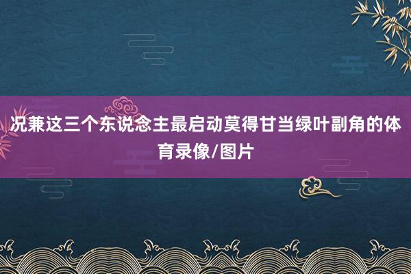 况兼这三个东说念主最启动莫得甘当绿叶副角的体育录像/图片