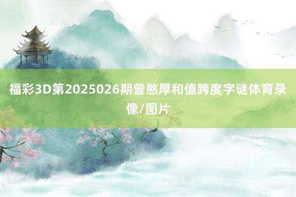 福彩3D第2025026期曾憨厚和值跨度字谜体育录像/图片