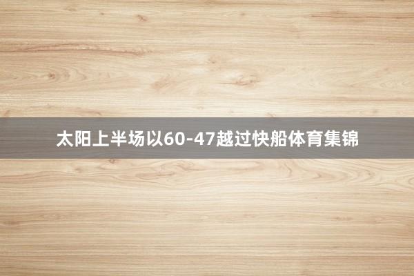 太阳上半场以60-47越过快船体育集锦